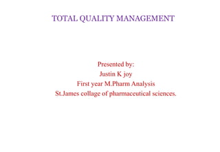 TOTAL QUALITY MANAGEMENT
Presented by:
Justin K joy
First year M.Pharm Analysis
St.James collage of pharmaceutical sciences.
 