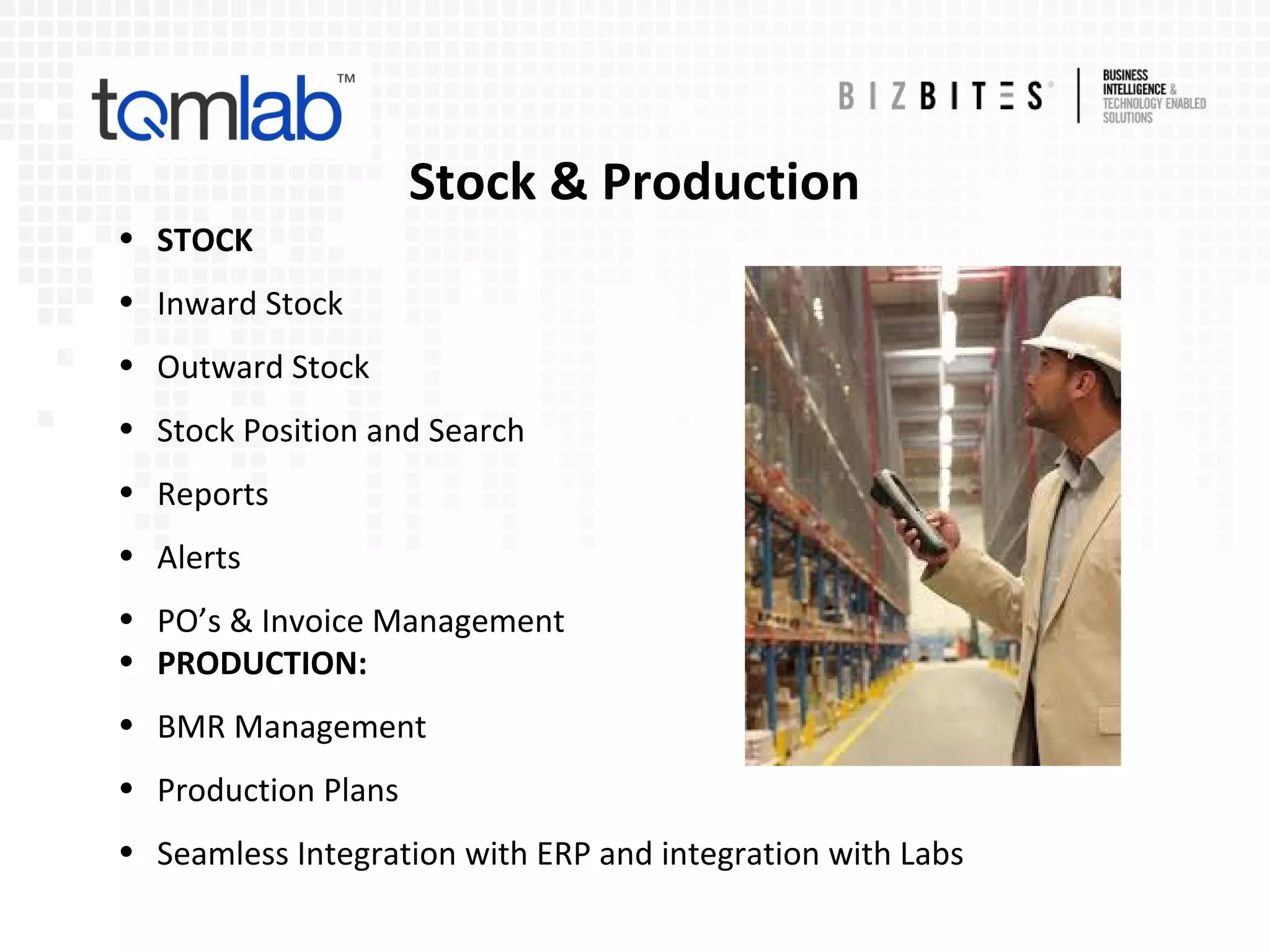 Stock & Production
• STOCK
• Inward Stock
• Outward Stock
• Stock Position and Search
• Reports
• Alerts
• PO’s & Invoice Management
• PRODUCTION:
• BMR Management
• Production Plans
• Seamless Integration with ERP and integration with Labs
 