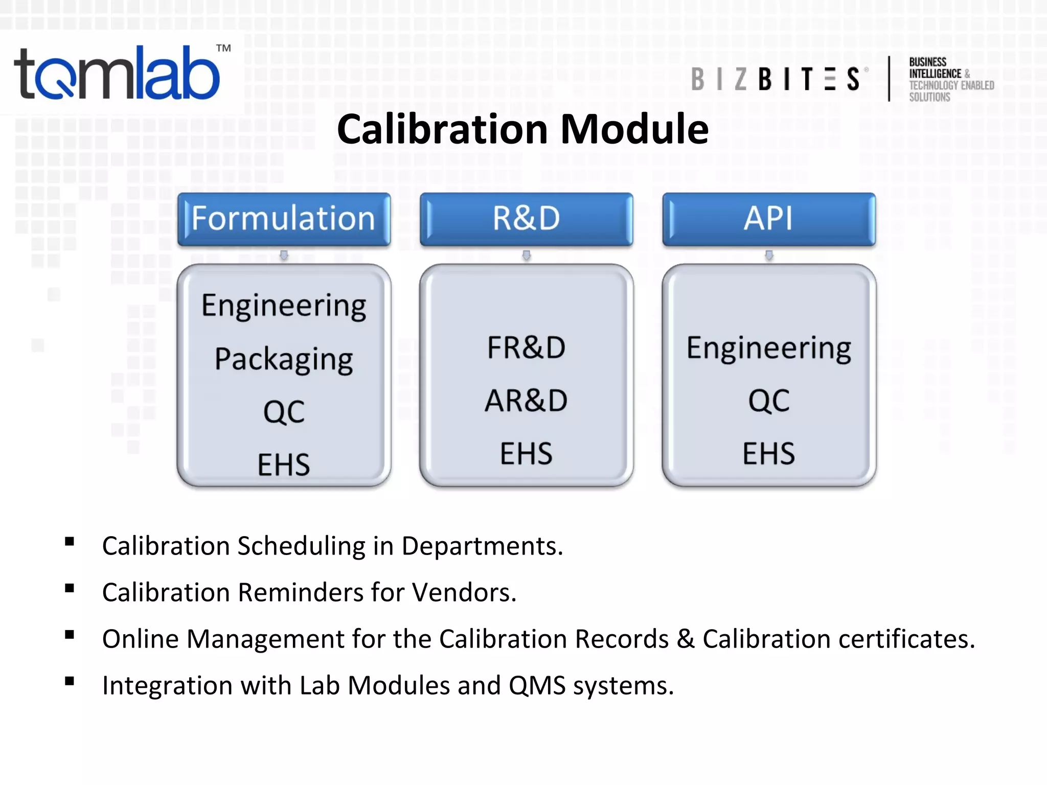 Calibration Module
 Calibration Scheduling in Departments.
 Calibration Reminders for Vendors.
 Online Management for the Calibration Records & Calibration certificates.
 Integration with Lab Modules and QMS systems.
 
