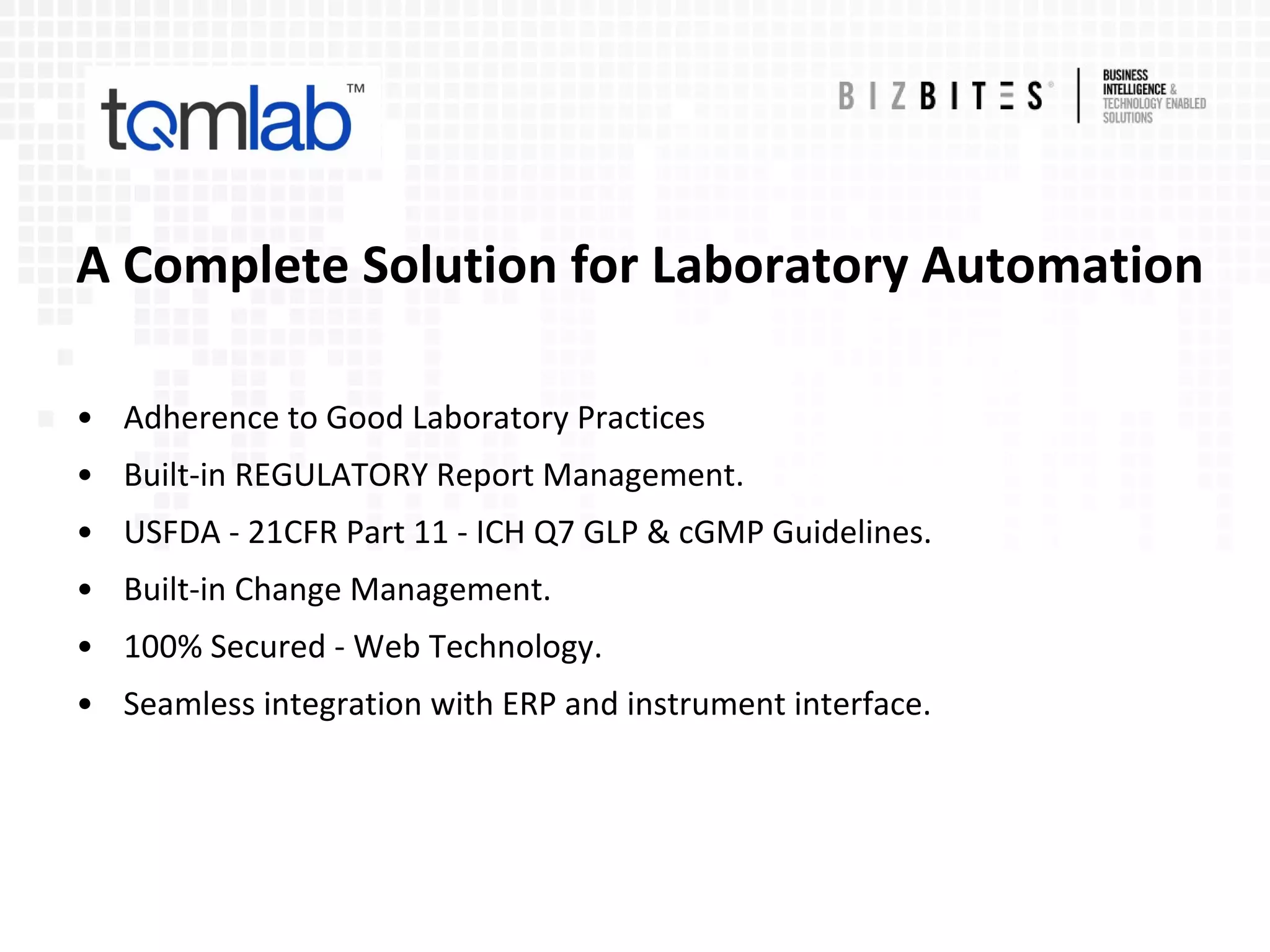 A Complete Solution for Laboratory Automation
• Adherence to Good Laboratory Practices
• Built-in REGULATORY Report Management.
• USFDA - 21CFR Part 11 - ICH Q7 GLP & cGMP Guidelines.
• Built-in Change Management.
• 100% Secured - Web Technology.
• Seamless integration with ERP and instrument interface.
 