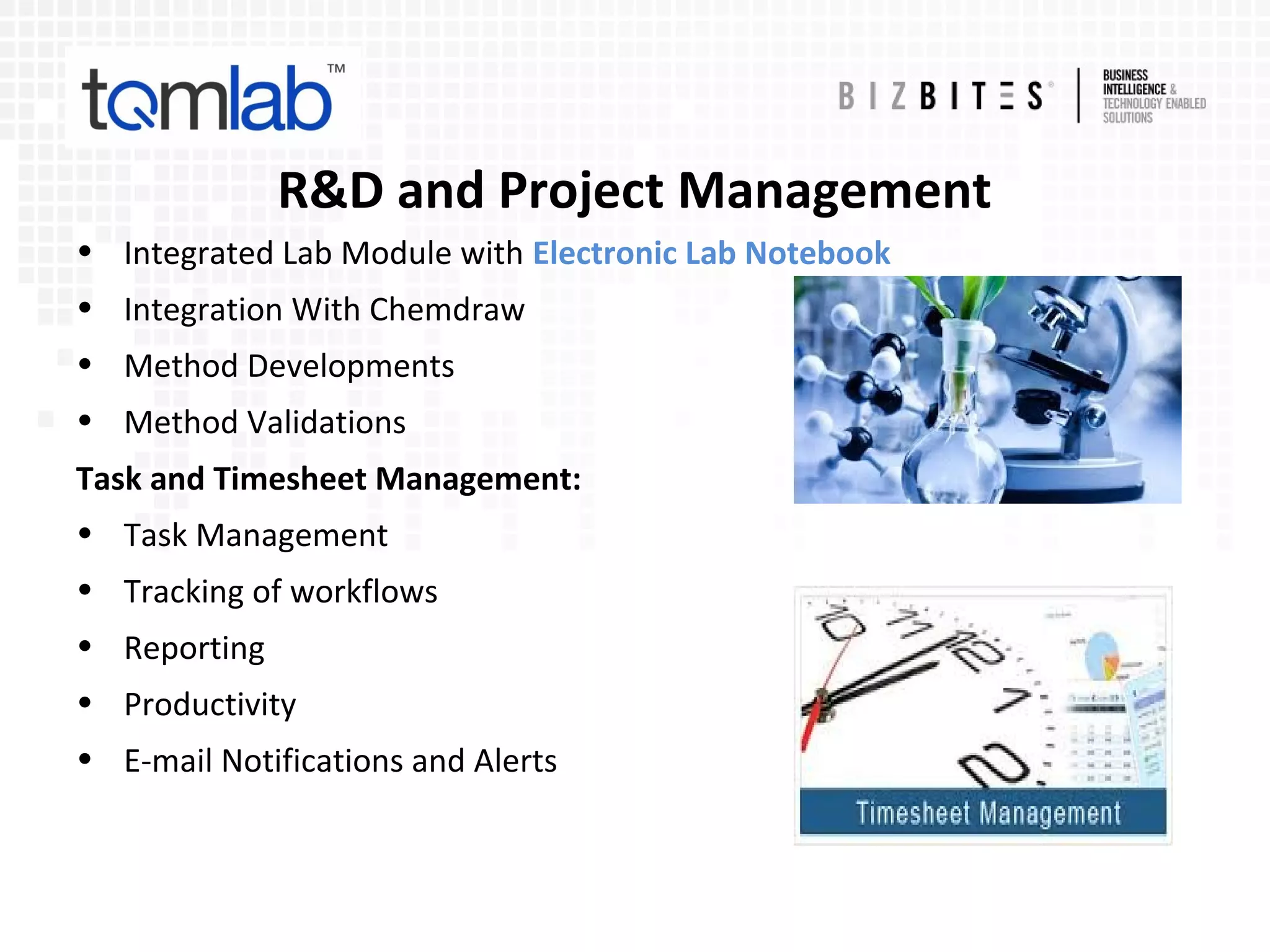 R&D and Project Management
• Integrated Lab Module with Electronic Lab Notebook
• Integration With Chemdraw
• Method Developments
• Method Validations
Task and Timesheet Management:
• Task Management
• Tracking of workflows
• Reporting
• Productivity
• E-mail Notifications and Alerts
 