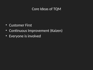 Core Ideas of TQM
• Customer First
• Continuous Improvement (Kaizen)
• Everyone is involved
 