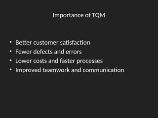 Importance of TQM
• Better customer satisfaction
• Fewer defects and errors
• Lower costs and faster processes
• Improved teamwork and communication
 