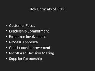 Key Elements of TQM
• Customer Focus
• Leadership Commitment
• Employee Involvement
• Process Approach
• Continuous Improvement
• Fact-Based Decision Making
• Supplier Partnership
 