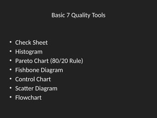 Basic 7 Quality Tools
• Check Sheet
• Histogram
• Pareto Chart (80/20 Rule)
• Fishbone Diagram
• Control Chart
• Scatter Diagram
• Flowchart
 