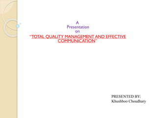 A
Presentation
on
“TOTAL QUALITY MANAGEMENT AND EFFECTIVE
COMMUNICATION”
PRESENTED BY:
Khushboo Choudhary
 