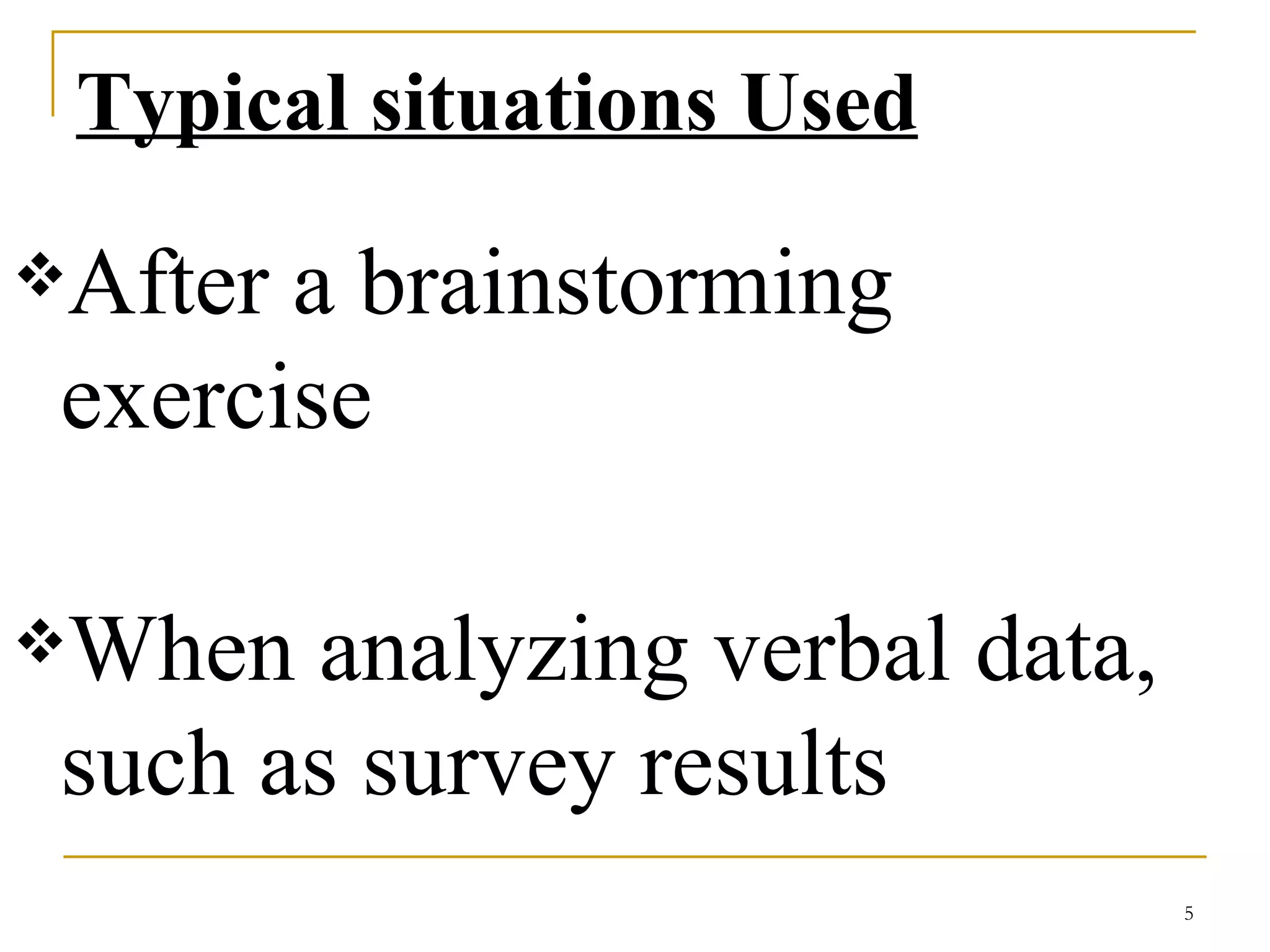 Typical situations Used After a brainstorming exercise  When analyzing verbal data, such as survey results 