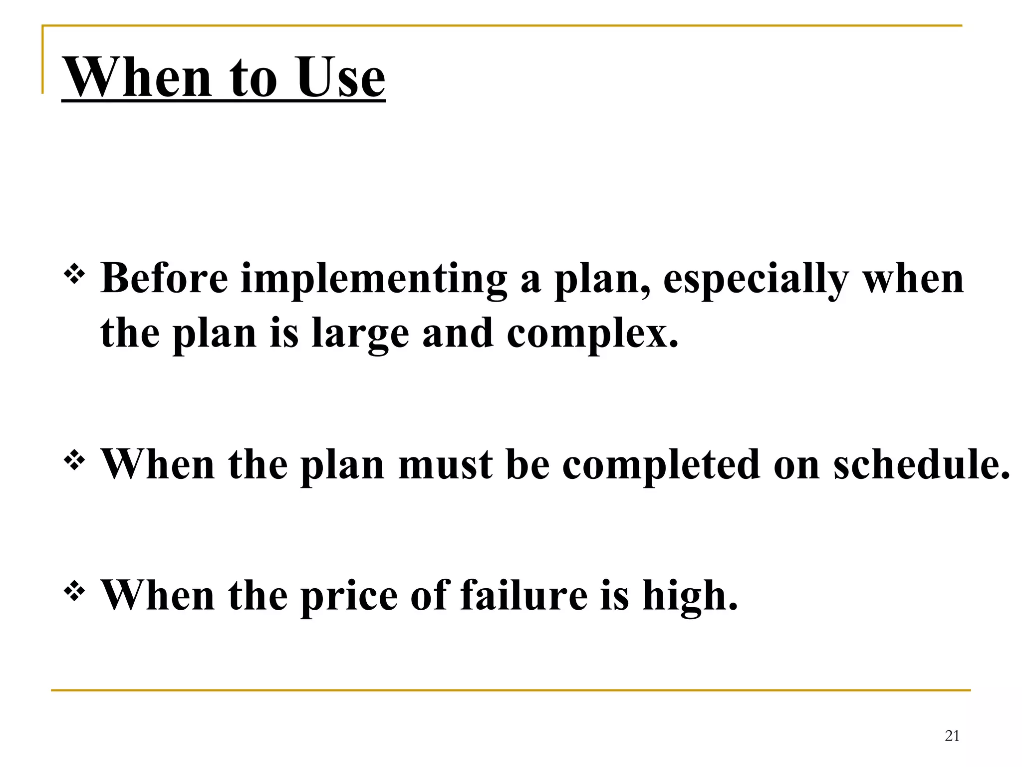 When to Use Before implementing a plan, especially when the plan is large and complex.  When the plan must be completed on schedule.  When the price of failure is high.   