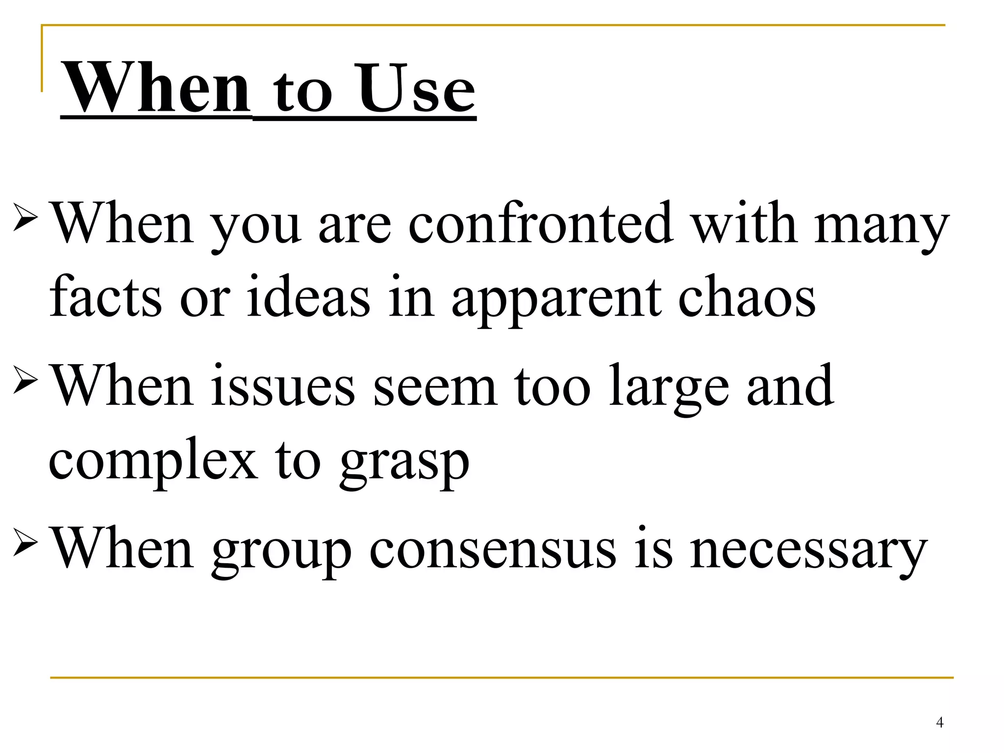 When  to Use When you are confronted with many facts or ideas in apparent chaos  When issues seem too large and complex to grasp  When group consensus is necessary  