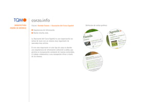 corzo.info
     ARQUITECTURA    Cliente: Sentido Común > Asociación del Corzo Español      Definición de estilos gráficos
DISEÑO DE INTERFAZ
                       Arquitectura de información.
                       Diseño interfaz web.


                     La Asociación del Corzo Español es una organización sin
                     ánimo de lucro con un número muy importante de
                     asociados muy activos.

                     El reto más importante en este tipo de casos es diseñar
                     una arquitectura de información coherente y sólida, que
                     permita la incorporación constante de nuevos contenidos,
                     el trabajo colaborativo y una navegación eficaz a través
                     de los mismos.
 