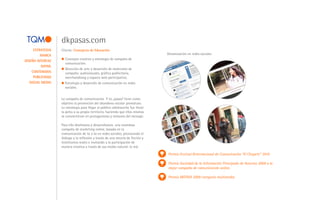 dkpasas.com
     ESTRATEGIA   Cliente: Consejería de Educación
         MARCA                                                                  Dinamización en redes sociales
                    Concepto creativo y estrategia de campaña de
DISEÑO INTERFAZ
                    comunicación.
          XHTML
                    Dirección de arte y desarrollo de materiales de
    CONTENIDOS      campaña: audiovisuales, gráfica publicitaria,
     PUBLICIDAD     merchandising y espacio web participativo.
   SOCIAL MEDIA     Estrategia y desarrollo de comunicación en redes
                    sociales.


                  La campaña de comunicación Y tú...pasas? tiene como
                  objetivo la prevención del abandono escolar prematuro.
                  La estrategia para llegar al público adolescente fue llevar
                  la pelea a su propio territorio, haciendo que ellos mismos
                  se conviertieran en protagonistas y emisores del mensaje.

                  Para ello diseñamos y desarrollamos una novedosa
                  campaña de marketing online, basada en la
                  comunicación de tú a tú en redes sociales, provocando el
                  diálogo y la reflexión a través de una mezcla de ficción y
                  testimonios reales e invitando a la participación de
                  manera creativa a través de sus medio natural: la red.

                                                                                Premio Festival IInternacional de Comunicación “El Chupete” 2010

                                                                                Premio Sociedad de la Información Principado de Asturias 2009 a la
                                                                                mejor campaña de comunicación online.

                                                                                Premio MOTIVA 2009 categoría multimedia.
 