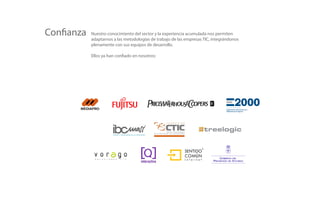 Con anza   Nuestro conocimiento del sector y la experiencia acumulada nos permiten
           adaptarnos a las metodologías de trabajo de las empresas TIC, integrándonos
           plenamente con sus equipos de desarrollo.

           Ellos ya han con ado en nosotros:




                                                                               Organización de Empresarios
                                                                               Mediadores de Seguros
 