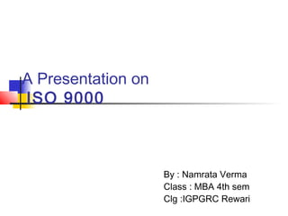 A Presentation on
ISO 9000



                    By : Namrata Verma
                    Class : MBA 4th sem
                    Clg :IGPGRC Rewari
 