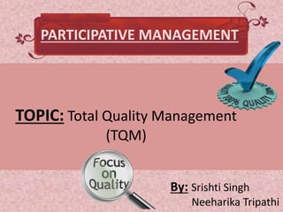 By: Srishti Singh
Neeharika Tripathi
TOPIC: Total Quality Management
(TQM)
PARTICIPATIVE MANAGEMENT
 