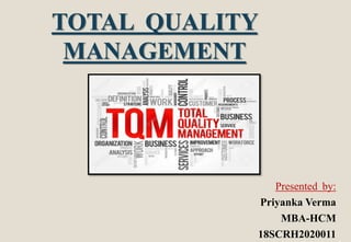 TOTAL QUALITY
MANAGEMENT
Presented by:
Priyanka Verma
MBA-HCM
18SCRH2020011
 