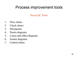 58
Process improvement tools
Seven QC Tools
1. Flow charts
2. Check sheets
3. Histograms
4. Pareto diagrams
5. Cause-and-effect diagrams
6. Scatter diagrams
7. Control charts
 