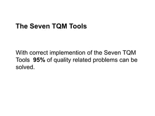 With correct implemention of the Seven TQM
Tools 95% of quality related problems can be
solved.
The Seven TQM Tools
 