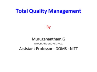 Total Quality Management
By
Muruganantham.G
MBA, M.Phil, UGC-NET, Ph.D.
Assistant Professor - DOMS - NITT
 