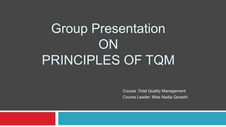 Group Presentation
        ON
PRINCIPLES OF TQM

           Course :Total Quality Management
           Course Leader: Miss Nadia Qureshi
 