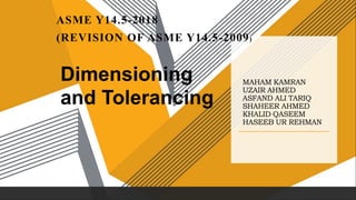 MAHAM KAMRAN
UZAIR AHMED
ASFAND ALI TARIQ
SHAHEER AHMED
KHALID QASEEM
HASEEB UR REHMAN
ASME Y14.5-2018
(REVISION OF ASME Y14.5-2009)
Dimensioning
and Tolerancing
 