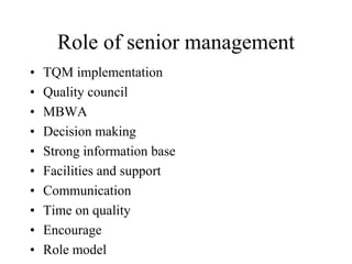 Role of senior management
• TQM implementation
• Quality council
• MBWA
• Decision making
• Strong information base
• Facilities and support
• Communication
• Time on quality
• Encourage
• Role model
 