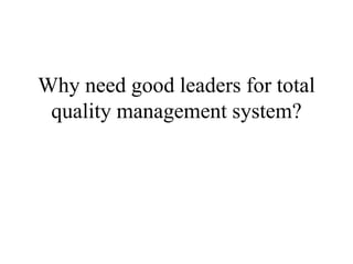 Why need good leaders for total
quality management system?
 