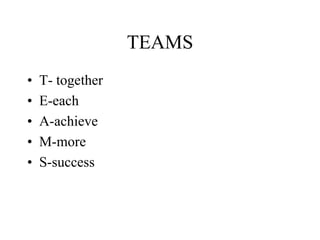 TEAMS
• T- together
• E-each
• A-achieve
• M-more
• S-success
 