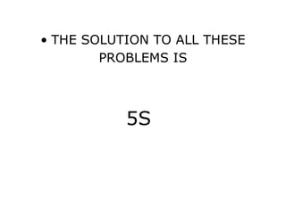 • THE SOLUTION TO ALL THESE
PROBLEMS IS
5S
 