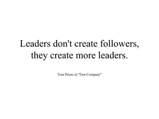 Leaders don't create followers,
they create more leaders.
Tom Peters in "Fast Company"
 