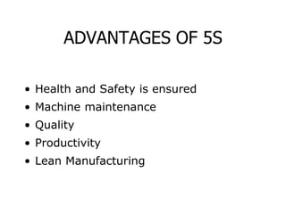 ADVANTAGES OF 5S
• Health and Safety is ensured
• Machine maintenance
• Quality
• Productivity
• Lean Manufacturing
 