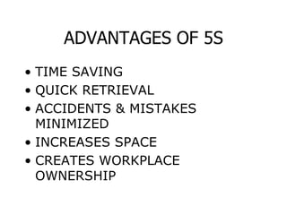 ADVANTAGES OF 5S
• TIME SAVING
• QUICK RETRIEVAL
• ACCIDENTS & MISTAKES
MINIMIZED
• INCREASES SPACE
• CREATES WORKPLACE
OWNERSHIP
 