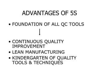 ADVANTAGES OF 5S
• FOUNDATION OF ALL QC TOOLS
• CONTINUOUS QUALITY
IMPROVEMENT
• LEAN MANUFACTURING
• KINDERGARTEN OF QUALITY
TOOLS & TECHNIQUES
 