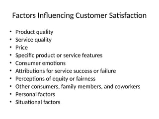 Factors Influencing Customer Satisfaction
• Product quality
• Service quality
• Price
• Specific product or service features
• Consumer emotions
• Attributions for service success or failure
• Perceptions of equity or fairness
• Other consumers, family members, and coworkers
• Personal factors
• Situational factors
 