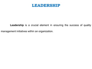 Leadership is a crucial element in ensuring the success of quality
management initiatives within an organization.
LEADERSHIP
 