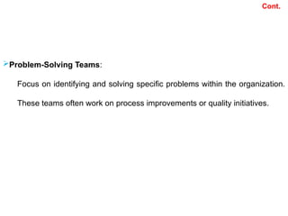 Cont.
Problem-Solving Teams:
Focus on identifying and solving specific problems within the organization.
These teams often work on process improvements or quality initiatives.
 