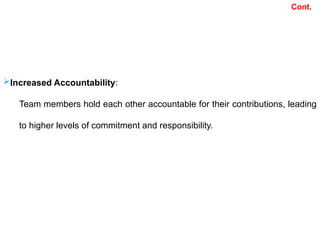 Cont.
Increased Accountability:
Team members hold each other accountable for their contributions, leading
to higher levels of commitment and responsibility.
 