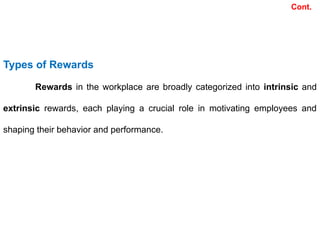Types of Rewards
Rewards in the workplace are broadly categorized into intrinsic and
extrinsic rewards, each playing a crucial role in motivating employees and
shaping their behavior and performance.
Cont.
 