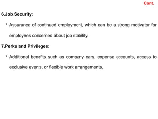 6.Job Security:
• Assurance of continued employment, which can be a strong motivator for
employees concerned about job stability.
7.Perks and Privileges:
• Additional benefits such as company cars, expense accounts, access to
exclusive events, or flexible work arrangements.
Cont.
 