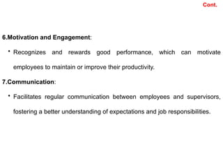 6.Motivation and Engagement:
• Recognizes and rewards good performance, which can motivate
employees to maintain or improve their productivity.
7.Communication:
• Facilitates regular communication between employees and supervisors,
fostering a better understanding of expectations and job responsibilities.
Cont.
 