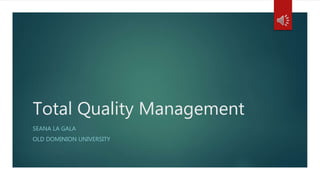 Total Quality Management
SEANA LA GALA
OLD DOMINION UNIVERSITY
 