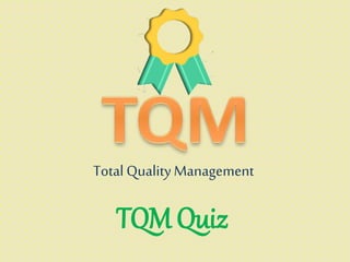TQM Quiz
Total QualityManagement
 
