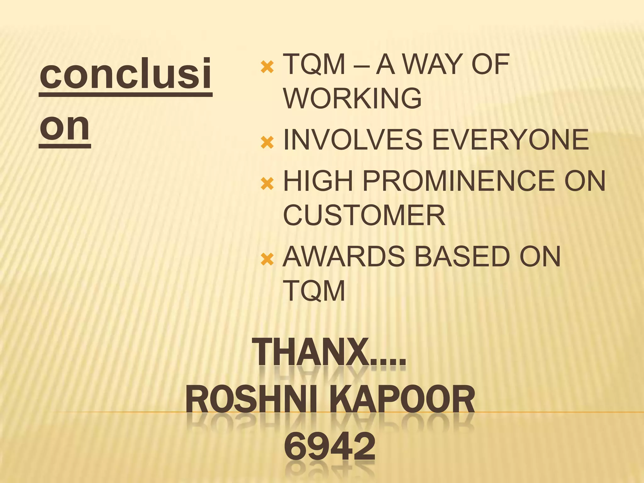 conclusi    TQM – A WAY OF
             WORKING
on          INVOLVES EVERYONE

            HIGH PROMINENCE ON
             CUSTOMER
            AWARDS BASED ON
             TQM

         THANX….
      ROSHNI KAPOOR
          6942
 