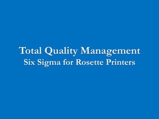 Total Quality Management
Six Sigma for Rosette Printers




                                 1
 