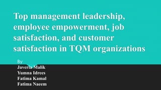 Top management leadership,
employee empowerment, job
satisfaction, and customer
satisfaction in TQM organizations
By
Javeria Malik
Yumna Idrees
Fatima Kamal
Fatima Naeem
 