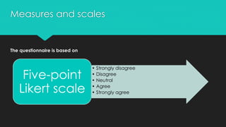 Measures and scales
The questionnaire is based on
• Strongly disagree
• Disagree
• Neutral
• Agree
• Strongly agree
Five-point
Likert scale
 
