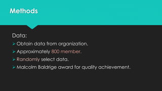Methods
Data:
 Obtain data from organization.
 Approximately 800 member.
 Randomly select data.
 Malcolm Baldrige award for quality achievement.
 