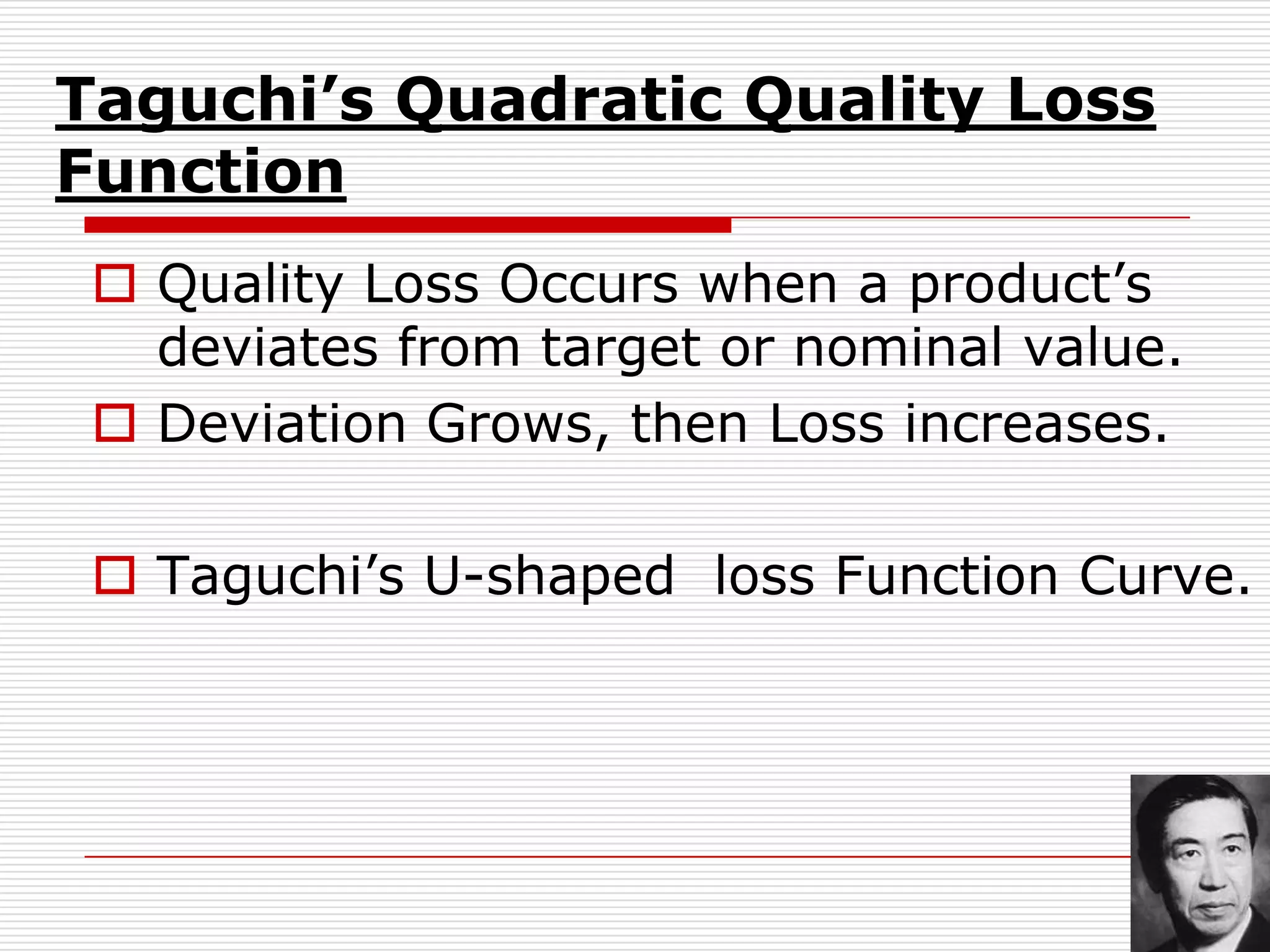 Taguchi’s Quadratic Quality Loss
Function
  Quality Loss Occurs when a product’s
   deviates from target or nominal value.
  Deviation Grows, then Loss increases.

  Taguchi’s U-shaped loss Function Curve.
 