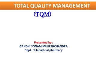TOTAL QUALITY MANAGEMENT
         (TQM)



           Presented by :
 GANDHI SONAM MUKESHCHANDRA
    Dept. of Industrial pharmacy
 