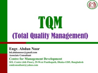 TQM
(Total Quality Management)
Engr. Abdun Noor
bd.abdunnoor@gmail.com
Associate Consultant
Centre for Management Development
SEL Centre (6th Floor), 29-West Panthapath, Dhaka-1205, Bangladesh
cmdconsultant@yahoo.com
 