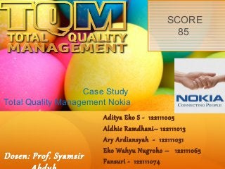 SCORE
                                         SCORE
                                           85
                                           85




                   Case Study
Total Quality Management Nokia
                       Aditya Eko S - 122111005
                       Aldhie Ramdhani– 122111013
                       Ary Ardiansyah - 122111031
                       Eko Wahyu Nugroho – 122111065
Dosen: Prof. Syamsir   Fansuri - 122111074
 